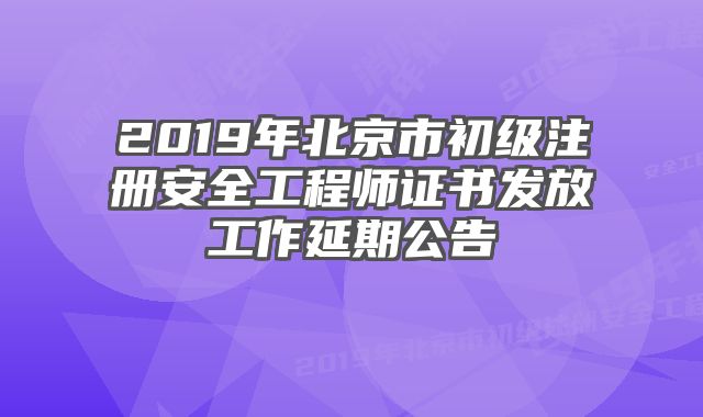 2019年北京市初级注册安全工程师证书发放工作延期公告