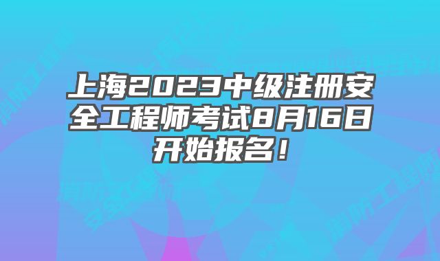 上海2023中级注册安全工程师考试8月16日开始报名！