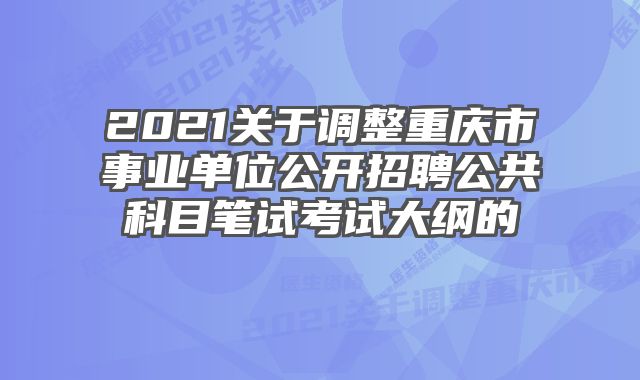 2021关于调整重庆市事业单位公开招聘公共科目笔试考试大纲的公告