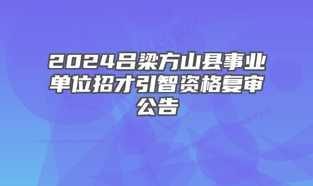 2024吕梁方山县事业单位招才引智资格复审公告