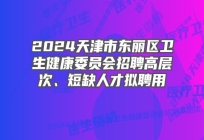 2024天津市东丽区卫生健康委员会招聘高层次、短缺人才拟聘用人员公示